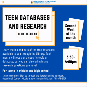 Flyer for Teen Databases and Research: Second Wednesday of the month, 3:30-4pm. Learn the ins and outs of the free databases available to you through the Library. Each month will focus on a specific topic or database, but you can also bring in any research questions you have!